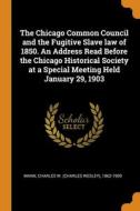 The Chicago Common Council And The Fugitive Slave Law Of 1850. An Address Read Before The Chicago Historical Society At A Special Meeting Held January di Mann Charles W. 1862-1909 Mann edito da Franklin Classics