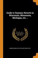 Guide To Summer Resorts In Wisconsin, Minnesota, Michigan, Etc. .. di James From Old Catalog Charlton edito da Franklin Classics Trade Press