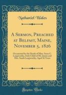 A Sermon, Preached at Belfast, Maine, November 5, 1826: Occasioned by the Death of Miss. Irene C. Langworthy, Only Child of Mr. James and Mrs. Sarah L di Nathaniel Wales edito da Forgotten Books