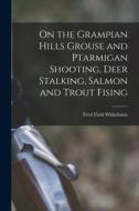 On the Grampian Hills Grouse and Ptarmigan Shooting, Deer Stalking, Salmon and Trout Fising di Fred Field Whitehurst edito da LEGARE STREET PR