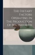 The Dietary Factors Operating In The Production Of Polyneuritis di Anonymous edito da LEGARE STREET PR