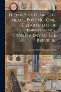 History of George G. Meade Post no. one, Department of Pennsylvania, Grand Army of the Republic edito da LEGARE STREET PR