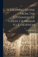 A Stepping-Stone From the Beginning of Greek Grammar to Xenophon di John Day Collis edito da LEGARE STREET PR