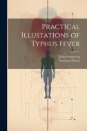 Practical Illustations of Typhus Fever di John Armstrong, Nathaniel Potter edito da LEGARE STREET PR