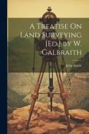 A Treatise On Land Surveying [Ed.] by W. Galbraith di John Ainslie edito da Creative Media Partners, LLC