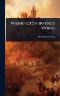 Washington Irving's Works di Washington Irving edito da Creative Media Partners, LLC