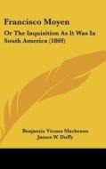 Francisco Moyen: Or the Inquisition as It Was in South America (1869) di Benjamin Vicuna MacKenna edito da Kessinger Publishing