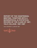 Report of the Vigintennial Meeting, Together with a Biographical & Statistical Record of the Class of 1867, Yale College. 1867-1887 di Yale University Class Of edito da Rarebooksclub.com