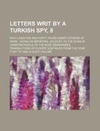 Letters Writ By A Turkish Spy, 8; Who Lived Five And Forty Years Under Covered At Paris Giving An Importanl Account To The Divan At Constantinople Of  di Books Group edito da General Books Llc