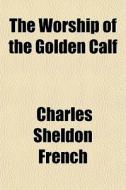 The Worship Of The Golden Calf di Charles Sheldon French edito da General Books Llc