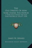 The Old Streets of New York Under the Dutch: A Paper Read Before the New York Historical Society, 1874 di James W. Gerard edito da Kessinger Publishing