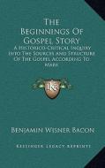 The Beginnings of Gospel Story: A Historico-Critical Inquiry Into the Sources and Structure of the Gospel According to Mark di Benjamin Wisner Bacon edito da Kessinger Publishing