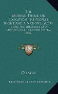 The Modern Theme, or Education the People's Right and a Nation's Glory: Being the Substance of a Lecture on the British System (1854) di Celatus edito da Kessinger Publishing