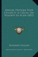 Manuel Pratique Pour L'Etude Et Le Calcul Des Ressorts En Acier (1852) di Edouard Phillips edito da Kessinger Publishing