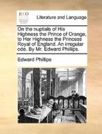 On The Nuptials Of His Highness The Prince Of Orange, To Her Highness The Princess Royal Of England. An Irregular Ode. By Mr. Edward Phillips. di Edward Phillips edito da Gale Ecco, Print Editions