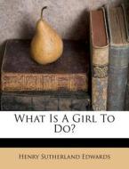 What Is A Girl To Do? di Henry Sutherland Edwards edito da Nabu Press