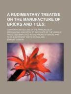 A   Rudimentary Treatise on the Manufacture of Bricks and Tiles; Containing an Outline of the Principles of Brickmaking, and Detailed Accounts of the di Edward Dobson edito da Rarebooksclub.com