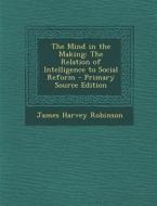 The Mind in the Making: The Relation of Intelligence to Social Reform - Primary Source Edition di James Harvey Robinson edito da Nabu Press