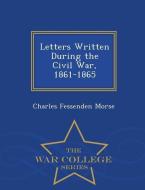 Letters Written During the Civil War, 1861-1865 - War College Series di Charles Fessenden Morse edito da WAR COLLEGE SERIES