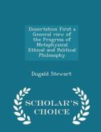 Dissertation First A General View Of The Progress Of Metaphysical Ethical And Political Philosophy - Scholar's Choice Edition di Dugald Stewart edito da Scholar's Choice
