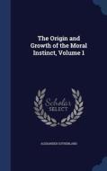 The Origin And Growth Of The Moral Instinct, Volume 1 di Alexander Sutherland edito da Sagwan Press