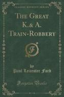The Great K.& A. Train-robbery (classic Reprint) di Paul Leicester Ford edito da Forgotten Books