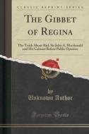 The Gibbet Of Regina: The Truth About Riel, Sir John A. Macdonald And His Cabinet Before Public Opinion (classic Reprint) di Unknown Author edito da Forgotten Books