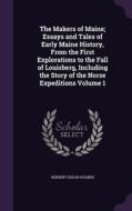 The Makers Of Maine; Essays And Tales Of Early Maine History, From The First Explorations To The Fall Of Louisberg, Including The Story Of The Norse E di Herbert Edgar Holmes edito da Palala Press