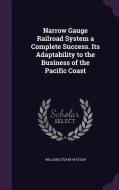 Narrow Gauge Railroad System A Complete Success. Its Adaptability To The Business Of The Pacific Coast di William Stuart Watson edito da Palala Press