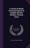 A Choice Of Books From The Library Of Isabella Stewart Gardner, Fenway Court di Isabella Stewart Gardner edito da Palala Press