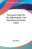 Percussion Caps For The Rifle Brigade, And Miscellaneous Poems (1861) di John Kelsey edito da Kessinger Publishing Co