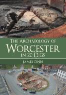 The Archaeology Of Worcester In 20 Digs di James Dinn edito da Amberley Publishing