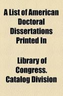 A List Of American Doctoral Dissertations Printed In di Library Of Congress Catalog Division edito da General Books Llc