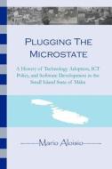Plugging the Microstate: A History of Technology Adoption, Ict Policy, and Software Development in the Small Island State of Malta di Mario Aloisio edito da Createspace