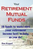 Your Retirement Mutual Funds: 10 Funds to Make Sure Your Retirement Income Lasts as Long as You Do! di Dan Keppel Mba edito da Createspace