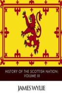 History of the Scottish Nation: Volume III: From Union of Scots and Picts, A.D. 843, to Death of Alexander III, A.D. 1286 di James Wylie edito da Createspace