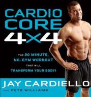 Cardio Core 4x4: The 20-Minute, No-Gym Workout That Will Transform Your Body! di Jay Cardiello, Pete Williams edito da RODALE PR
