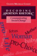 Decoding Abortion Rhetoric di Celeste Condit edito da University of Illinois Press