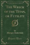 The Wreck of the Titan, or Futility (Classic Reprint) di Morgan Robertson edito da Forgotten Books