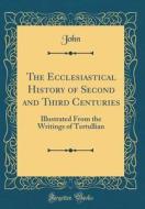 The Ecclesiastical History of Second and Third Centuries: Illustrated from the Writings of Tertullian (Classic Reprint) di John John edito da Forgotten Books