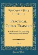 Practical Child Training, Vol. 1: Easy Lessons for Teaching Obedience in the Home (Classic Reprint) di Ray Coppock Beery edito da Forgotten Books