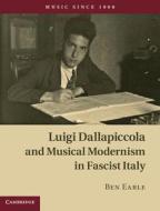 Luigi Dallapiccola and Musical Modernism in Fascist Italy di Ben Earle edito da CAMBRIDGE