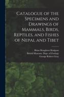 Catalogue of the Specimens and Drawings of Mammals, Birds, Reptiles, and Fishes of Nepal and Tibet di John Edward Gray, George Robert Gray, Brian Houghton Hodgson edito da LEGARE STREET PR