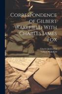 Correspondence of Gilbert Wakefield With Charles James Fox di Gilbert Wakefield, Charles James Fox edito da LEGARE STREET PR