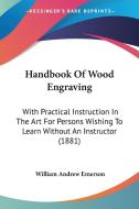 Handbook of Wood Engraving: With Practical Instruction in the Art for Persons Wishing to Learn Without an Instructor (1881) di William Andrew Emerson edito da Kessinger Publishing