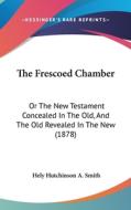 The Frescoed Chamber: Or the New Testament Concealed in the Old, and the Old Revealed in the New (1878) di Hely Hutchinson a. Smith edito da Kessinger Publishing