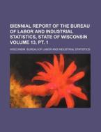 Biennial Report of the Bureau of Labor and Industrial Statistics, State of Wisconsin Volume 13, PT. 1 di Wisconsin Bureau of Statistics edito da Rarebooksclub.com
