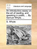 An Introductory Essay On The Art Of Reading, And Speaking In Public, ... By Samuel Whyte, ... di S Whyte edito da Gale Ecco, Print Editions