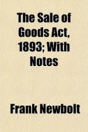 The Sale Of Goods Act, 1893; With Notes di Frank Newbolt edito da General Books Llc