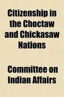 Citizenship In The Choctaw And Chickasaw Nations di Committee On Indian Affairs edito da General Books Llc